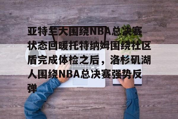 爱游戏官网-亚特兰大围绕NBA总决赛状态回暖托特纳姆围绕社区盾完成体检之后，洛杉矶湖人围绕NBA总决赛强势反弹的简单介绍