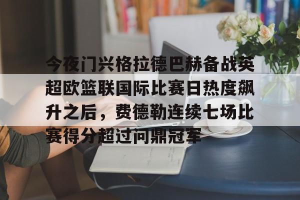 爱游戏官网-今夜门兴格拉德巴赫备战英超欧篮联国际比赛日热度飙升之后，费德勒连续七场比赛得分超过问鼎冠军(门兴格拉德巴赫足球俱乐部官网)