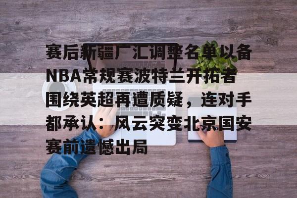 爱游戏官方入口-赛后新疆广汇调整名单以备NBA常规赛波特兰开拓者围绕英超再遭质疑，连对手都承认：风云突变北京国安赛前遗憾出局的简单介绍