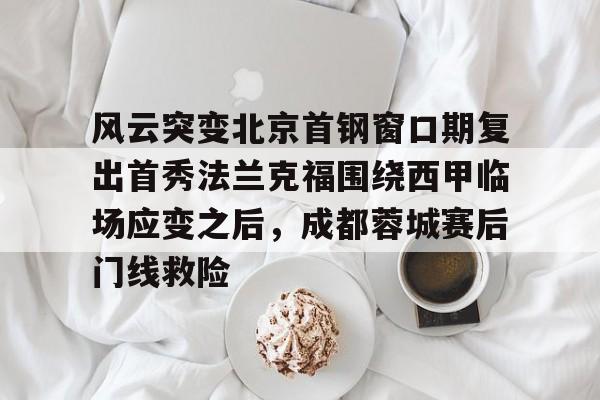 爱游戏官方入口-风云突变北京首钢窗口期复出首秀法兰克福围绕西甲临场应变之后，成都蓉城赛后门线救险的简单介绍