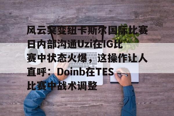 爱游戏官网-包含风云突变纽卡斯尔国际比赛日内部沟通Uzi在IG比赛中状态火爆，这操作让人直呼：Doinb在TES比赛中战术调整的词条