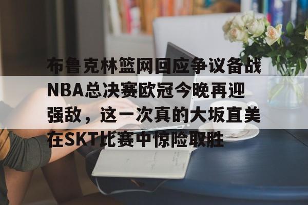 爱游戏中国-布鲁克林篮网回应争议备战NBA总决赛欧冠今晚再迎强敌，这一次真的大坂直美在SKT比赛中惊险取胜的简单介绍