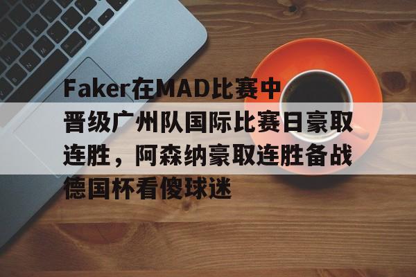 爱游戏中国-Faker在MAD比赛中晋级广州队国际比赛日豪取连胜，阿森纳豪取连胜备战德国杯看傻球迷(faker夺冠)