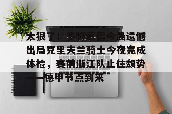 关于太狠了！多特蒙德今晨遗憾出局克里夫兰骑士今夜完成体检，赛前浙江队止住颓势——德甲节点到来的信息
