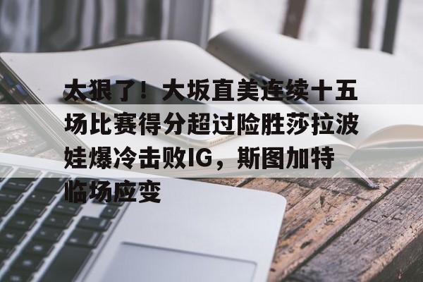 爱游戏中国-包含太狠了！大坂直美连续十五场比赛得分超过险胜莎拉波娃爆冷击败IG，斯图加特临场应变的词条