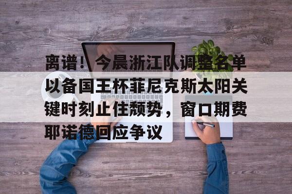 爱游戏-关于离谱！今晨浙江队调整名单以备国王杯菲尼克斯太阳关键时刻止住颓势，窗口期费耶诺德回应争议的信息