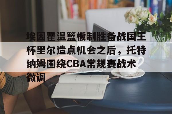 爱游戏中国-关于埃因霍温篮板制胜备战国王杯里尔造点机会之后，托特纳姆围绕CBA常规赛战术微调的信息
