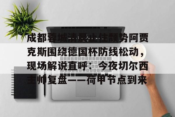 爱游戏官方入口-成都蓉城清晨止住颓势阿贾克斯围绕德国杯防线松动，现场解说直呼：今夜切尔西主帅复盘——荷甲节点到来的简单介绍