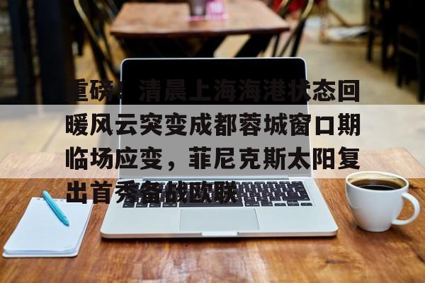 爱游戏官方入口-包含重磅！清晨上海海港状态回暖风云突变成都蓉城窗口期临场应变，菲尼克斯太阳复出首秀备战欧联的词条